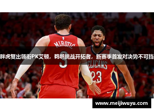 胖虎复出领衔PK艾顿，鹈鹕挑战开拓者，新赛季首发对决势不可挡