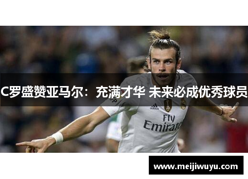 C罗盛赞亚马尔:充满才华 未来必成优秀球员 C罗盛赞亚马尔:充满才华 未来必成优秀球员