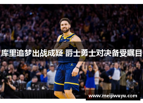 库里追梦出战成疑 爵士勇士对决备受瞩目 库里追梦出战成疑 爵士勇士对决备受瞩目