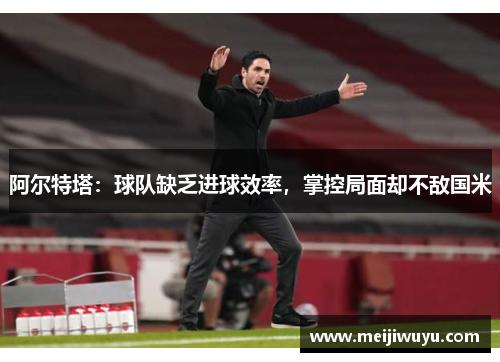 阿尔特塔：球队缺乏进球效率，掌控局面却不敌国米