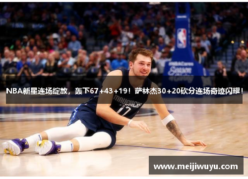 NBA新星连场绽放,轰下67+43+19!萨林杰30+20砍分连场奇迹闪耀! NBA新星连场绽放,轰下67+43+19!萨林杰30+20砍分连场奇迹闪耀!