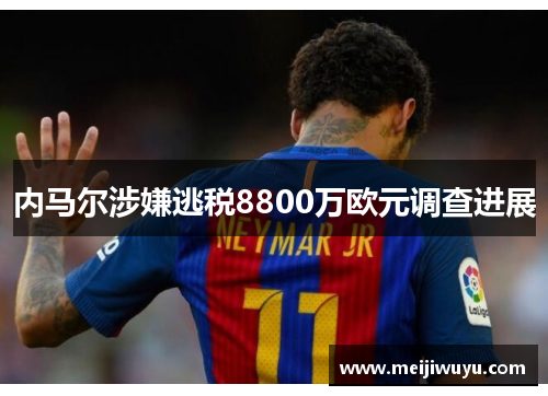 内马尔涉嫌逃税8800万欧元调查进展 内马尔涉嫌逃税8800万欧元调查进展
